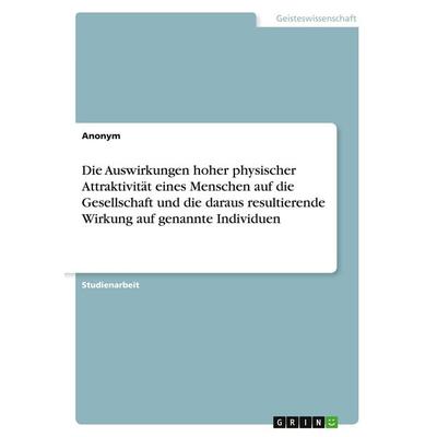 Die Auswirkungen hoher physischer Attraktivität eines Menschen auf die Gesellschaft und die daraus resultierende Wirkung auf genannte Individuen,
