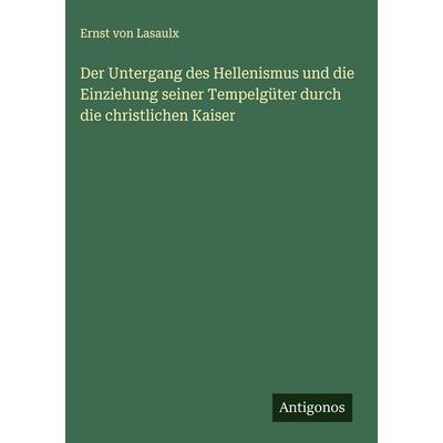 Der Untergang des Hellenismus und die Einziehung seiner Tempelgüter durch die christlichen Kaiser, Gebundene Ausgabe von Ernst Lasaulx, Antigonos