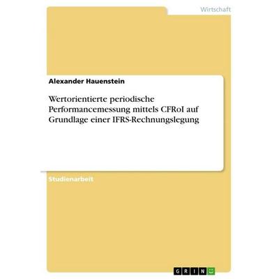 Wertorientierte periodische Performancemessung mittels CFRoI auf Grundlage einer IFRS-Rechnungslegung, Taschenbuch von Alexander Hauenstein, GRIN,