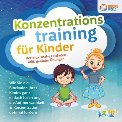Konzentrationstraining für Kinder - Der praxisnahe Leitfaden inkl. genialer Übungen: Wie Sie die Blockaden Ihres Kindes ganz einfach lösen und die