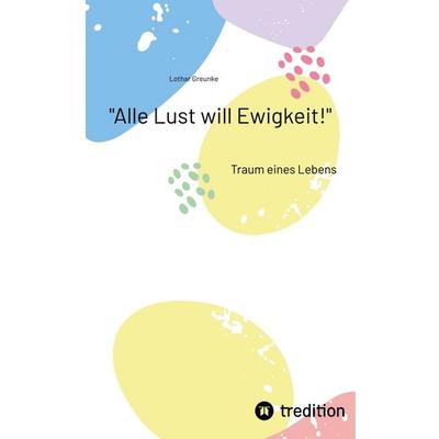 Alle Lust will Ewigkeit!, Taschenbuch von Lothar Greunke, Tredition, 978-3-384-39303-6