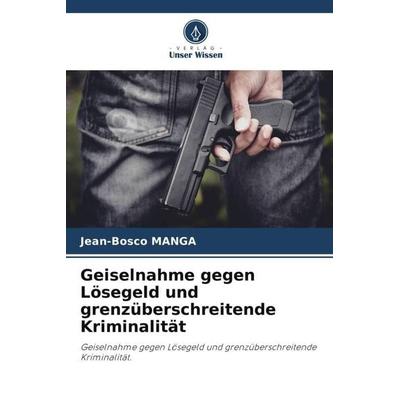 Geiselnahme gegen Lösegeld und grenzüberschreitende Kriminalität, Taschenbuch von Jean-Bosco Manga, Verlag Unser Wissen, 978-620-6-23454-8