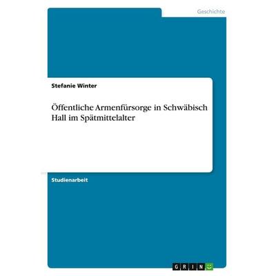 Öffentliche Armenfürsorge in Schwäbisch Hall im Spätmittelalter, Taschenbuch von Stefanie Winter, GRIN, 978-3-638-88145-6