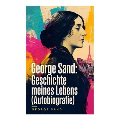 George Sand: Geschichte meines Lebens (Autobiografie), Taschenbuch von George Sand, E-artnow, 978-80-273-5295-1