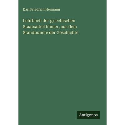 Lehrbuch der griechischen Staatsalterthümer, aus dem Standpuncte der Geschichte, Gebundene Ausgabe von Karl Friedrich Hermann, Antigonos Verlag,
