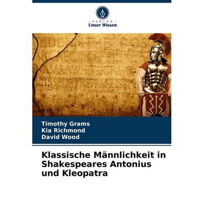 Klassische Männlichkeit in Shakespeares Antonius und Kleopatra, Taschenbuch von Timothy Grams,Kia Richmond,David Wood, Verlag Unser Wissen,