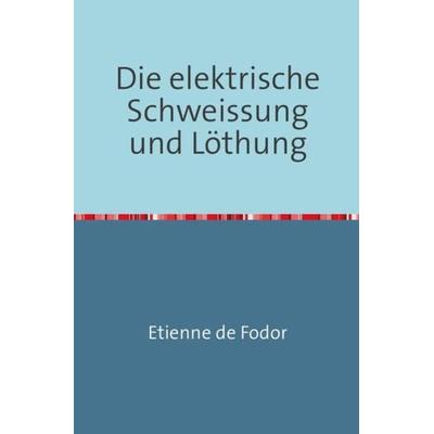Die Elektrische Schweissung und Löthung, Taschenbuch von Etienne de Fodor, Epubli, 978-3-7467-2016-6