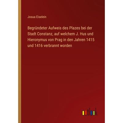 Begründeter Aufweis des Plazes bei der Stadt Constanz, auf welchem J. Hus und Hieronymus von Prag in den Jahren 1415 und 1416 verbrannt worden,