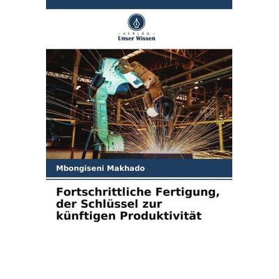 Fortschrittliche Fertigung, der Schlüssel zur künftigen Produktivität, Taschenbuch von Mbongiseni Makhado, Verlag Unser Wissen, 978-620-5-02488-1