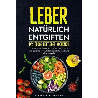 Leber natürlich entgiften - Das große Fettleber Kochbuch, Gebundene Ausgabe von Stefanie Hoffmann, Tolino Media, 978-3-7592-6447-3