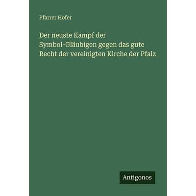 Der neuste Kampf der Symbol-Gläubigen gegen das gute Recht der vereinigten Kirche der Pfalz, Taschenbuch von Pfarrer Hofer, Antigonos Verlag,