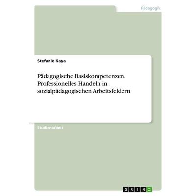 Pädagogische Basiskompetenzen. Professionelles Handeln in sozialpädagogischen Arbeitsfeldern, Taschenbuch von Stefanie Kaya, GRIN, 978-3-346-53976-2
