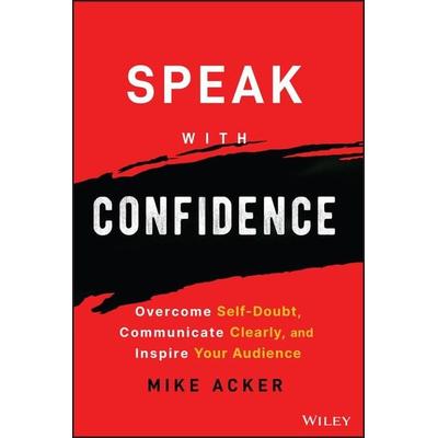 Speak with Confidence - Overcome Self-Doubt, Communicate Clearly, and Inspire Your Audience, Taschenbuch von Mike Acker, John Wiley & Sons,