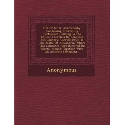 Life of Sir R. Abercromby, Containing Interesting Particulars Relating to the Eminent Services He Rendered His Country, Carried Down to the Battle of,