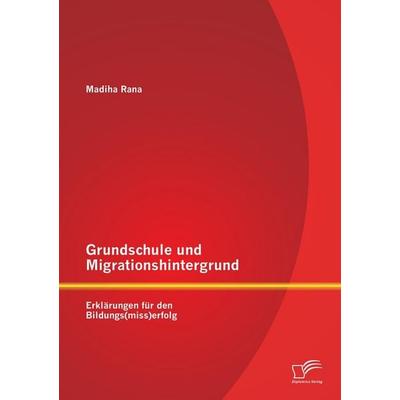 Grundschule und Migrationshintergrund: Erklärungen für den Bildungs(miss)erfolg, Taschenbuch von Madiha Rana, Diplomica Verlag GmbH, 978-3-8428-8862-3