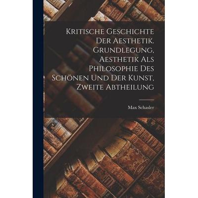 Kritische Geschichte der Aesthetik. Grundlegung, Aesthetik als Philosophie des Schönen und der Kunst, Zweite Abtheilung, Taschenbuch von Max Schasler,