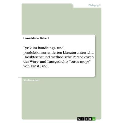 Lyrik im handlungs- und produktionsorientierten Literaturunterricht. Didaktische und methodische Perspektiven des Wort- und Lautgedichts 'ottos mops'