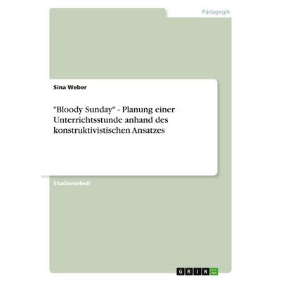 'Bloody Sunday' - Planung einer Unterrichtsstunde anhand des konstruktivistischen Ansatzes, Taschenbuch von Sina Weber, GRIN, 978-3-640-14821-9