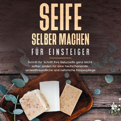 Seife selber machen für Einsteiger: Schritt für Schritt Ihre Naturseife ganz leicht selber sieden für eine hautschonende, umweltfreundliche und