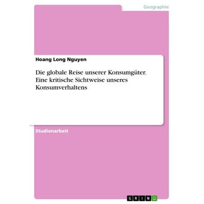 Die globale Reise unserer Konsumgüter. Eine kritische Sichtweise unseres Konsumverhaltens, Taschenbuch von Hoang Long Nguyen, GRIN, 978-3-668-04016-8