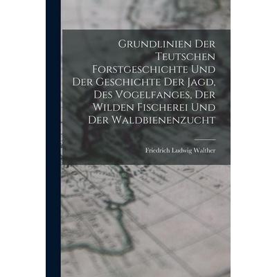 Grundlinien Der Teutschen Forstgeschichte Und Der Geschichte Der Jagd, Des Vogelfanges, Der Wilden Fischerei Und Der Waldbienenzucht, Taschenbuch von