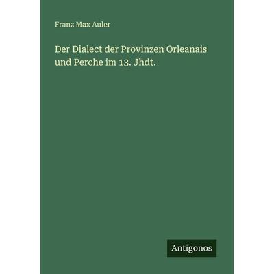 Der Dialect der Provinzen Orleanais und Perche im 13. Jhdt., Taschenbuch von Franz Max Auler, Antigonos Verlag, 978-3-563-95148-4