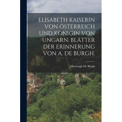 ELISABETH KAISERIN VON ÖSTERREICH UND KÖNIGIN VON UNGARN. BLÄTTER DER ERINNERUNG VON A. DE BURGH., Taschenbuch von Alborough De Burgh, Legare Street
