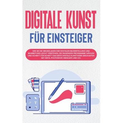 Digitale Kunst für Einsteiger: Wie Sie die Grundlagen der digitalen Bilderstellung und Bearbeitung leicht verstehen, die passenden Programme wählen
