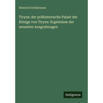 Tiryns: der prähistorische Palast der Könige von Tiryns: Ergebnisse der neuesten Ausgrabungen, Gebundene Ausgabe von Heinrich Schliemann, Antigonos