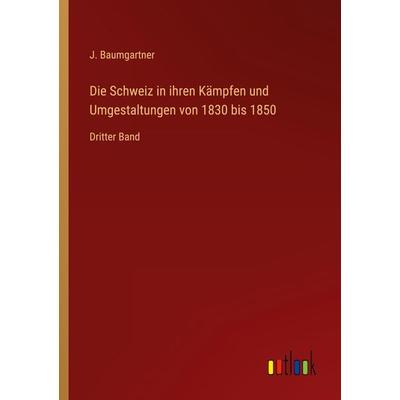 Die Schweiz in ihren Kämpfen und Umgestaltungen von 1830 bis 1850, Taschenbuch von J. Baumgartner, Outlook, 978-3-368-03052-0