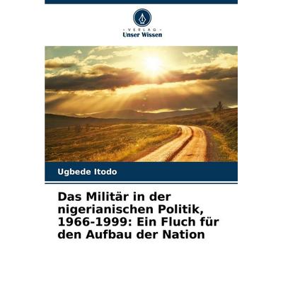 Das Militär in der nigerianischen Politik, 1966-1999: Ein Fluch für den Aufbau der Nation, Taschenbuch von Ugbede Itodo, Verlag Unser Wissen,