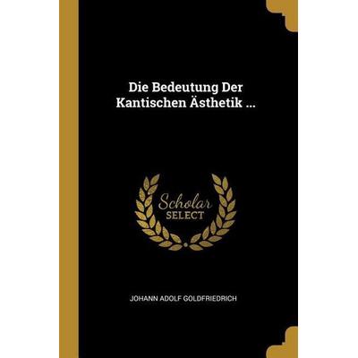 Die Bedeutung Der Kantischen Ästhetik ..., Taschenbuch von Johann Adolf Goldfriedrich, Creative Media Partners, LLC, 978-0-274-37395-6