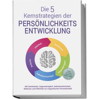 Die 5 Kernstrategien der Persönlichkeitsentwicklung - Mit Dankbarkeit, Gegenwärtigkeit, Selbstbestimmtheit, Reflexion und Resilienz zu persönlichem