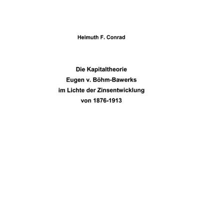 Die Kapitaltheorie Eugen v. Böhm-Bouverts im Lichte der Zinsentwicklung von 1876-1913, Taschenbuch von Helmuth Conrad, BoD – Books on Demand,