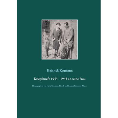 Kriegsbriefe 1943 - 1945 an seine Frau, Gebundene Ausgabe von Heinrich Kaumann, BoD – Books on Demand, 978-3-7526-2358-1