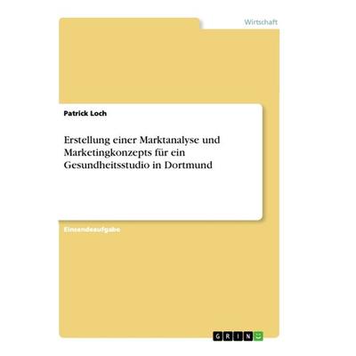 Erstellung einer Marktanalyse und Marketingkonzepts für ein Gesundheitsstudio in Dortmund, Taschenbuch von Patrick Loch, GRIN, 978-3-668-89454-9
