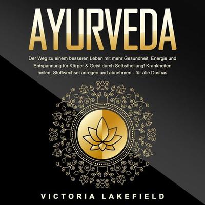 AYURVEDA - Der Weg zu einem besseren Leben mit mehr Gesundheit, Energie und Entspannung für Körper & Geist durch Selbstheilung!: Krankheiten heilen,