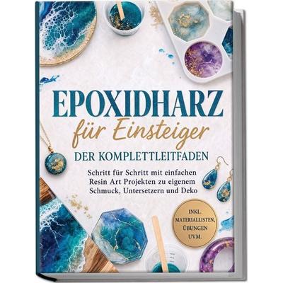 Epoxidharz für Einsteiger - Der Komplettleitfaden: Schritt für Schritt mit einfachen Resin Art Projekten zu eigenem Schmuck, Untersetzern und Deko -