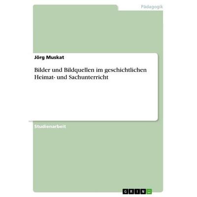 Bilder und Bildquellen im geschichtlichen Heimat- und Sachunterricht, Taschenbuch von Jörg Muskat, GRIN, 978-3-668-03313-9
