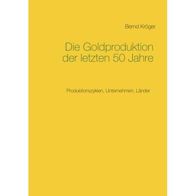 Die Goldproduktion der letzten 50 Jahre, Gebundene Ausgabe von Bernd Kröger, BoD – Books on Demand, 978-3-7448-8332-0