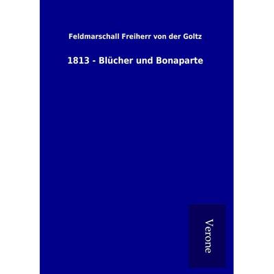 1813 - Blücher und Bonaparte, Gebundene Ausgabe von Feldmarschall Freiherr der Goltz, BoD - Books on Demand