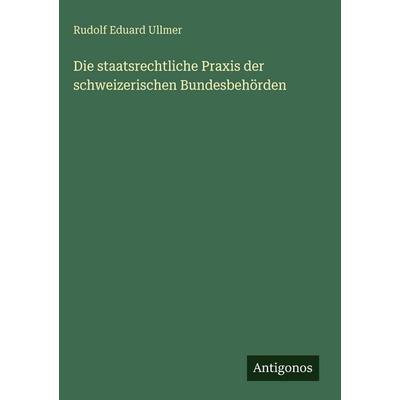 Die staatsrechtliche Praxis der schweizerischen Bundesbehörden, Gebundene Ausgabe von Rudolf Eduard Ullmer, Antigonos Verlag, 978-3-563-63027-3