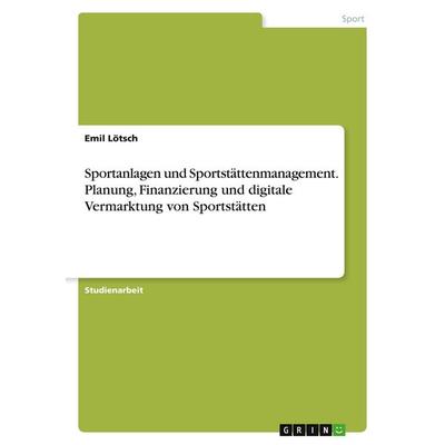 Sportanlagen und Sportstättenmanagement. Planung, Finanzierung und digitale Vermarktung von Sportstätten, Taschenbuch von Emil Lötsch, GRIN,