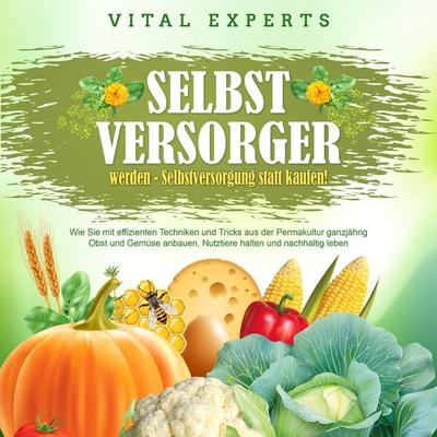 SELBSTVERSORGER WERDEN - Selbstversorgung statt kaufen!: Wie Sie mit effizienten Techniken und Tricks aus der Permakultur ganzjährig Obst und Gemüse