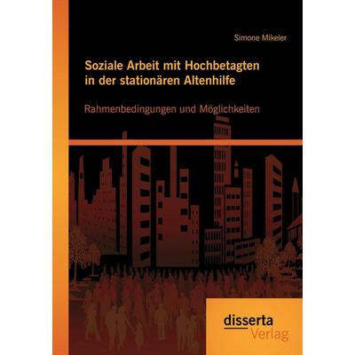 Soziale Arbeit mit Hochbetagten in der stationären Altenhilfe: Rahmenbedingungen und Möglichkeiten, Taschenbuch von Simone Mikeler, Disserta Verlag,