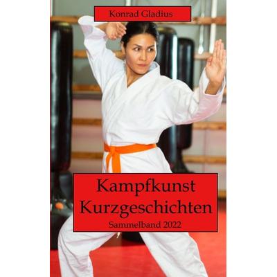 Kampfkunst Kurzgeschichten, Gebundene Ausgabe von Konrad Gladius, Tredition, 978-3-347-67438-7