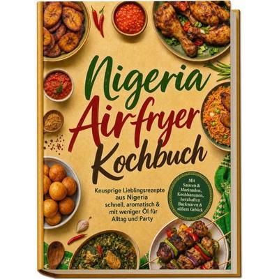 Nigeria Airfryer Kochbuch: Knusprige Lieblingsrezepte aus Nigeria – schnell, aromatisch & mit weniger Öl für Alltag und Party. Mit Saucen & Marinaden,
