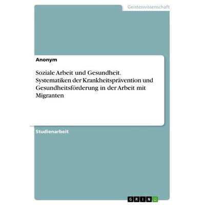 Soziale Arbeit und Gesundheit. Systematiken der Krankheitsprävention und Gesundheitsförderung in der Arbeit mit Migranten, Taschenbuch von Anonymous,