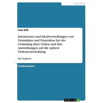 Intentionen und Idealvorstellungen von Dominikus und Franziskus bei der Gründung ihrer Orden und ihre Auswirkungen auf die spätere Ordensentwicklung,