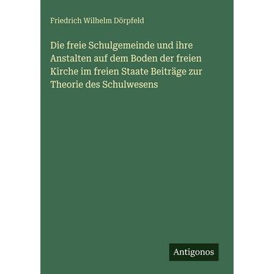 Die freie Schulgemeinde und ihre Anstalten auf dem Boden der freien Kirche im freien Staate Beiträge zur Theorie des Schulwesens, Gebundene Ausgabe